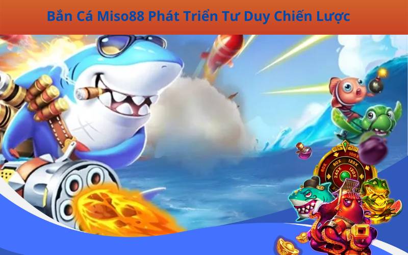 Bắn Cá Miso88 Phát Triển Tư Duy Chiến Lược