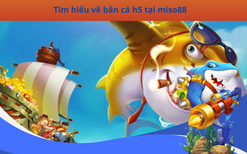 Tìm hiểu về bắn cá h5 tại miso88